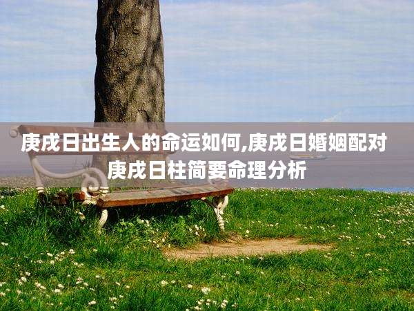 庚戌日出生人的命运如何,庚戌日婚姻配对 庚戌日柱简要命理分析