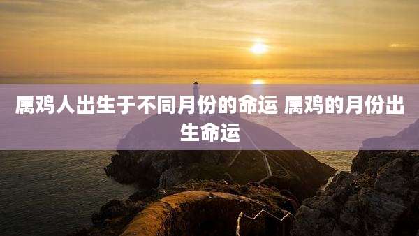 属鸡人出生于不同月份的命运 属鸡的月份出生命运