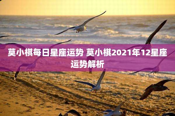 莫小棋每日星座运势 莫小棋2021年12星座运势解析