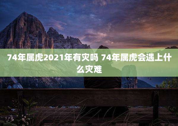 74年属虎2021年有灾吗 74年属虎会遇上什么灾难