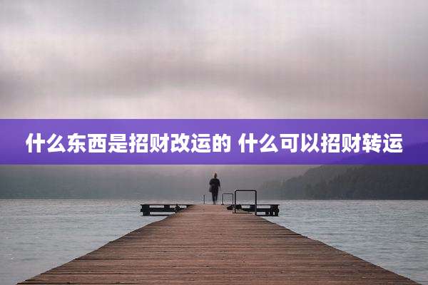 什么东西是招财改运的 什么可以招财转运