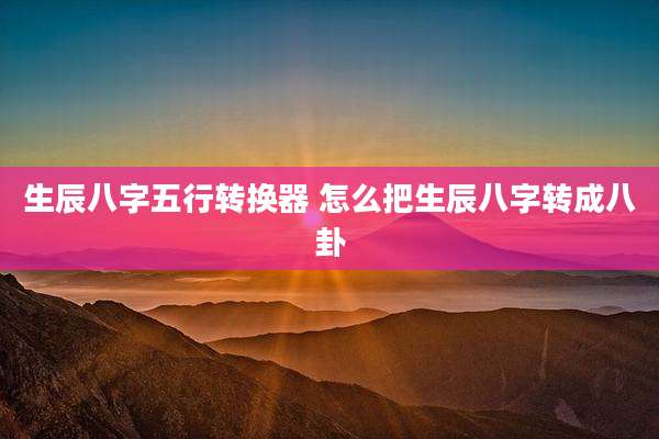 生辰八字五行转换器 怎么把生辰八字转成八卦