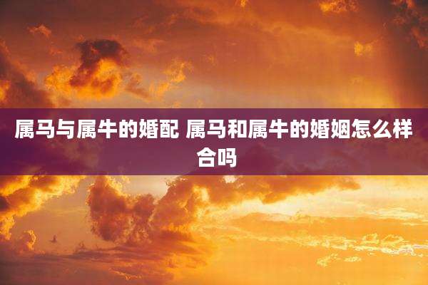 属马与属牛的婚配 属马和属牛的婚姻怎么样 合吗