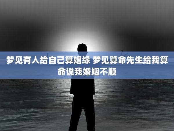 梦见有人给自己算姻缘 梦见算命先生给我算命说我婚姻不顺