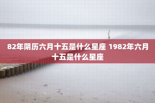 82年阴历六月十五是什么星座 1982年六月十五是什么星座