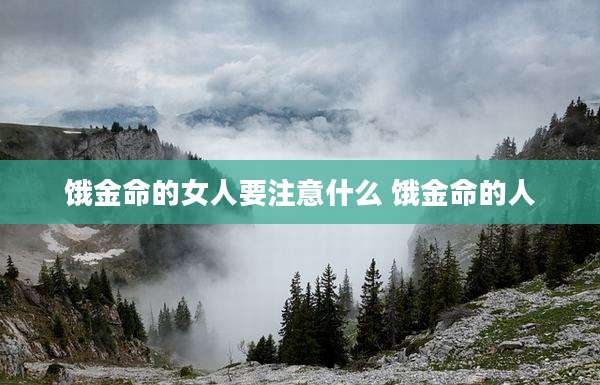 饿金命的女人要注意什么 饿金命的人