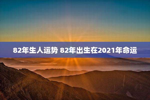 82年生人运势 82年出生在2021年命运