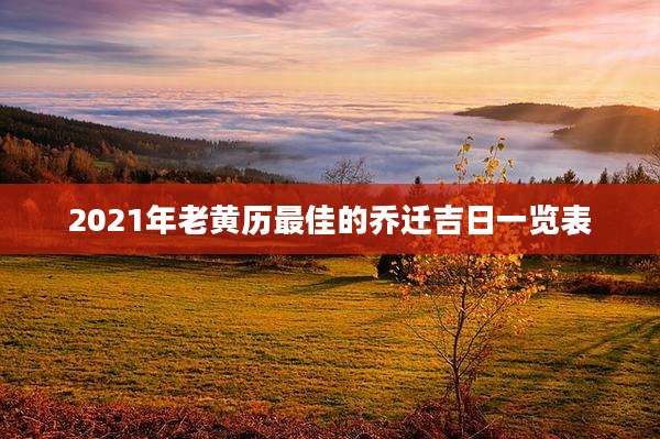 2021年老黄历最佳的乔迁吉日一览表