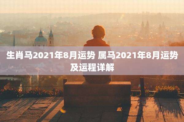 生肖马2021年8月运势 属马2021年8月运势及运程详解