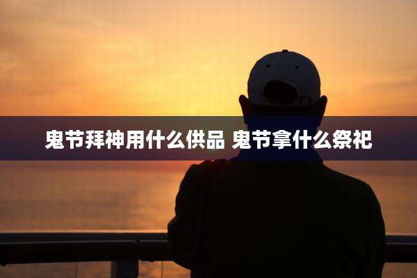 鬼节拜神用什么供品 鬼节拿什么祭祀