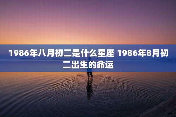 1986年八月初二是什么星座 1986年8月初二出生的命运