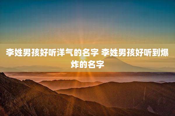 李姓男孩好听洋气的名字 李姓男孩好听到爆炸的名字