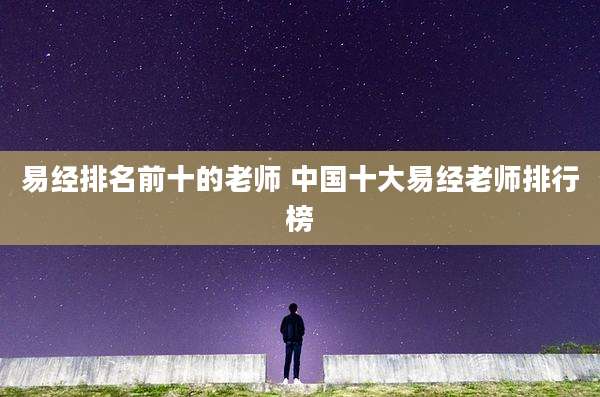 易经排名前十的老师 中国十大易经老师排行榜