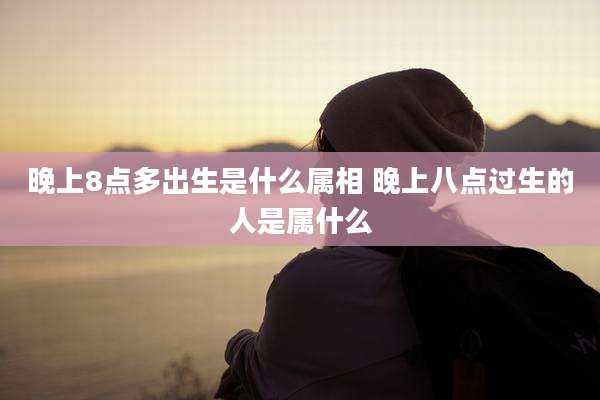 晚上8点多出生是什么属相 晚上八点过生的人是属什么