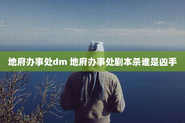 地府办事处dm 地府办事处剧本杀谁是凶手