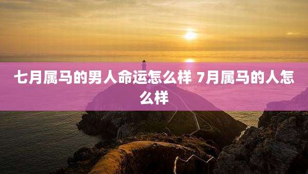 七月属马的男人命运怎么样 7月属马的人怎么样