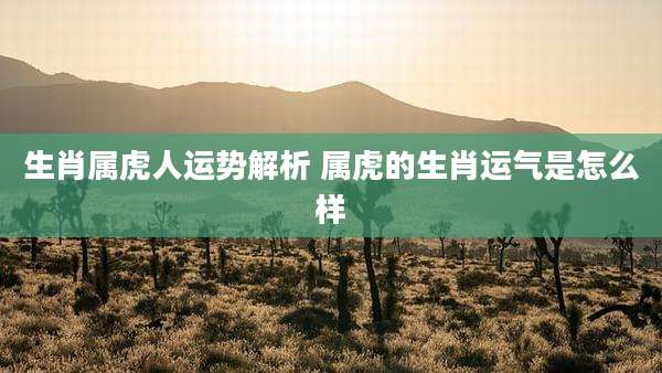 生肖属虎人运势解析 属虎的生肖运气是怎么样