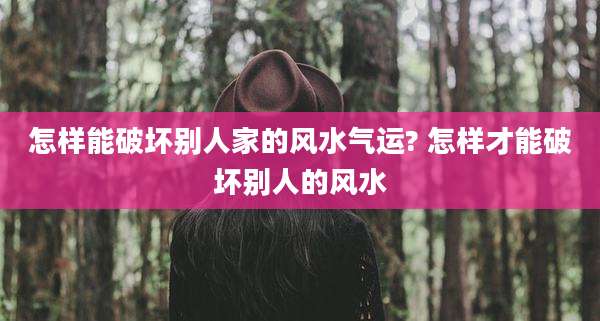 怎样能破坏别人家的风水气运? 怎样才能破坏别人的风水