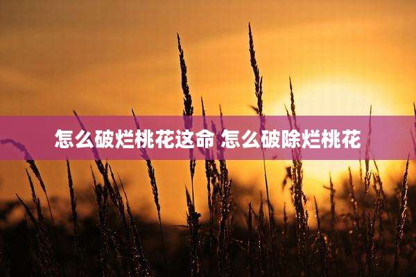 怎么破烂桃花这命 怎么破除烂桃花