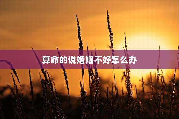 算命的说婚姻不好怎么办