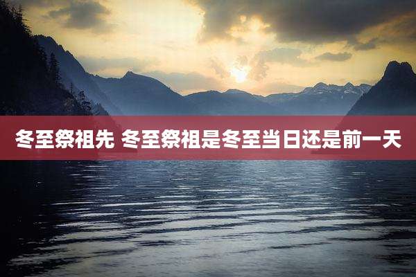 冬至祭祖先 冬至祭祖是冬至当日还是前一天