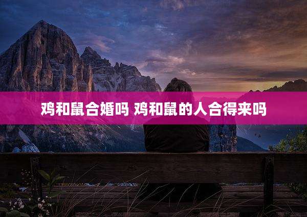 鸡和鼠合婚吗 鸡和鼠的人合得来吗
