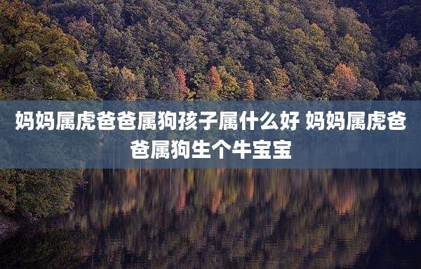 妈妈属虎爸爸属狗孩子属什么好 妈妈属虎爸爸属狗生个牛宝宝