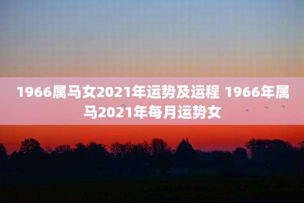 1966属马女2021年运势及运程 1966年属马2021年每月运势女