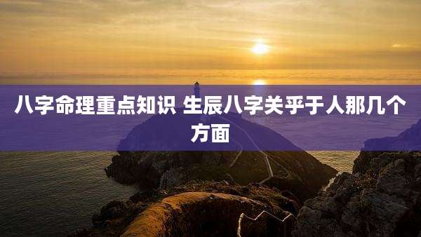 八字命理重点知识 生辰八字关乎于人那几个方面