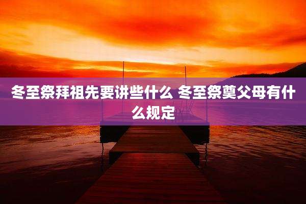 冬至祭拜祖先要讲些什么 冬至祭奠父母有什么规定