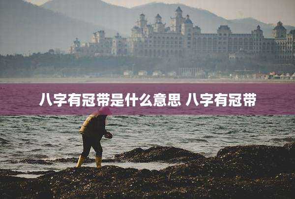 八字有冠带是什么意思 八字有冠带