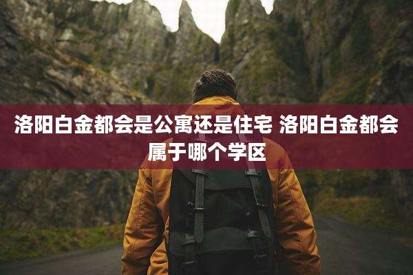 洛阳白金都会是公寓还是住宅 洛阳白金都会属于哪个学区