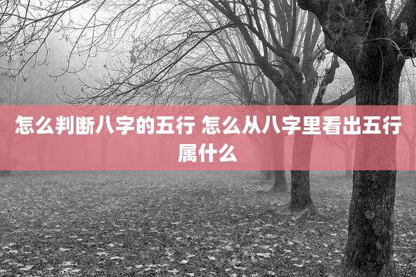 怎么判断八字的五行 怎么从八字里看出五行属什么