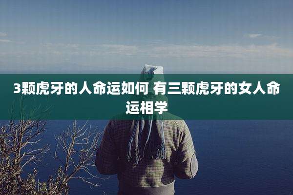 3颗虎牙的人命运如何 有三颗虎牙的女人命运相学