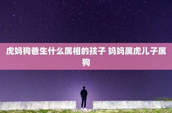 虎妈狗爸生什么属相的孩子 妈妈属虎儿子属狗