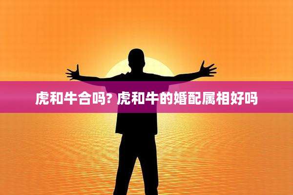 虎和牛合吗? 虎和牛的婚配属相好吗
