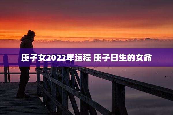庚子女2022年运程 庚子日生的女命