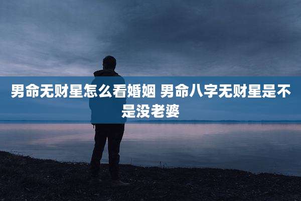 男命无财星怎么看婚姻 男命八字无财星是不是没老婆