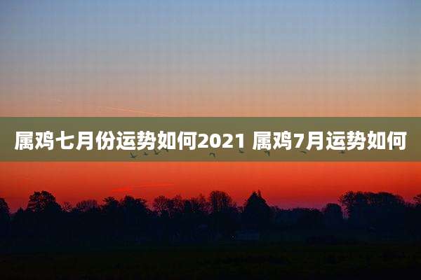 属鸡七月份运势如何2021 属鸡7月运势如何