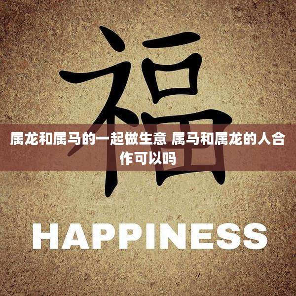 属龙和属马的一起做生意 属马和属龙的人合作可以吗