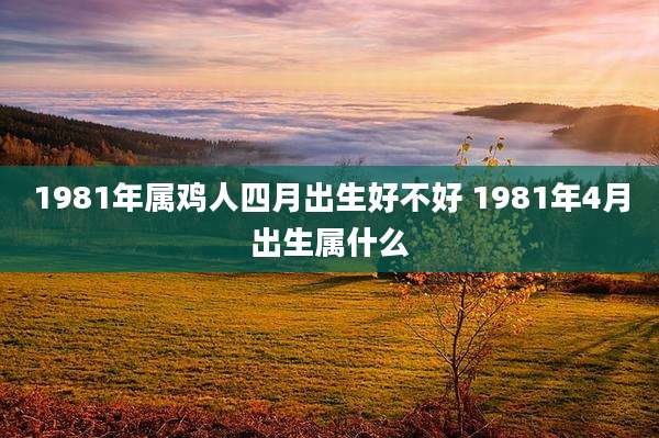 1981年属鸡人四月出生好不好 1981年4月出生属什么