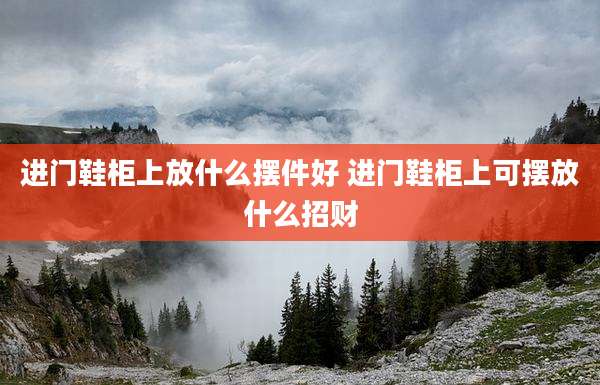 进门鞋柜上放什么摆件好 进门鞋柜上可摆放什么招财