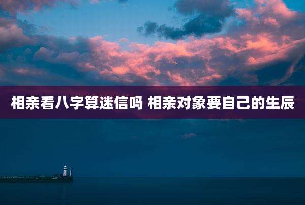 相亲看八字算迷信吗 相亲对象要自己的生辰