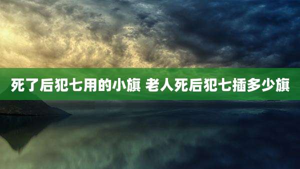 死了后犯七用的小旗 老人死后犯七插多少旗