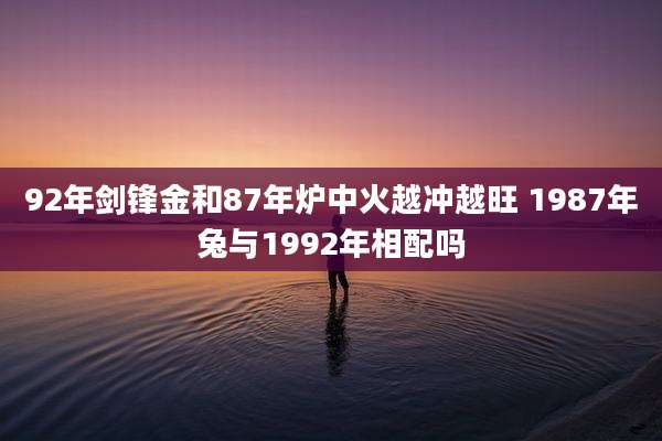 92年剑锋金和87年炉中火越冲越旺 1987年兔与1992年相配吗