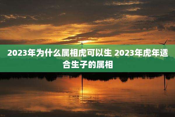 2023年为什么属相虎可以生 2023年虎年适合生子的属相
