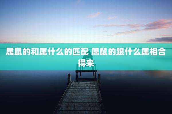 属鼠的和属什么的匹配 属鼠的跟什么属相合得来