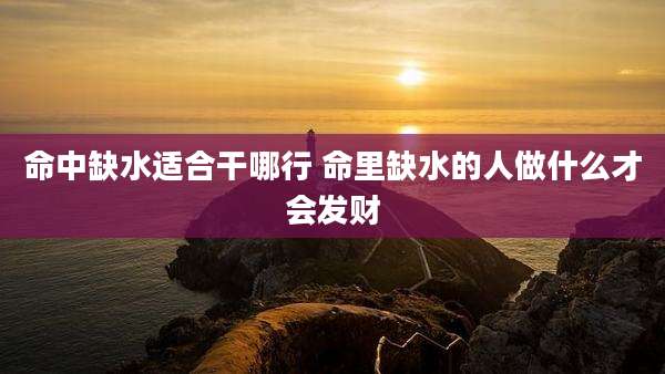 命中缺水适合干哪行 命里缺水的人做什么才会发财