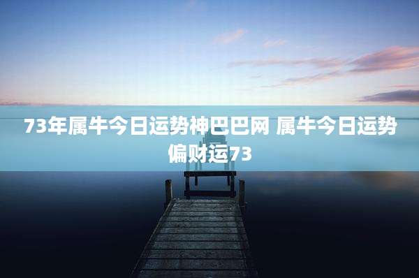 73年属牛今日运势神巴巴网 属牛今日运势偏财运73
