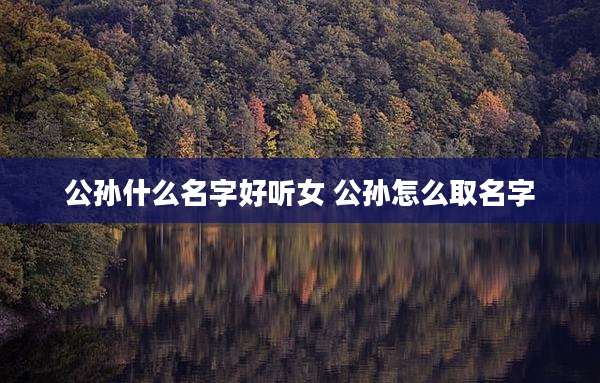 公孙什么名字好听女 公孙怎么取名字
